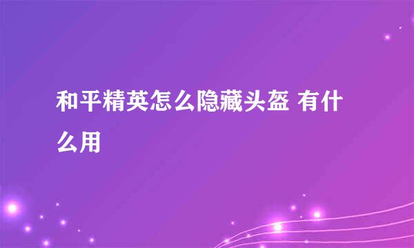和平精英怎么隐藏头盔 有什么用