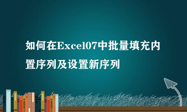 如何在Excel07中批量填充内置序列及设置新序列