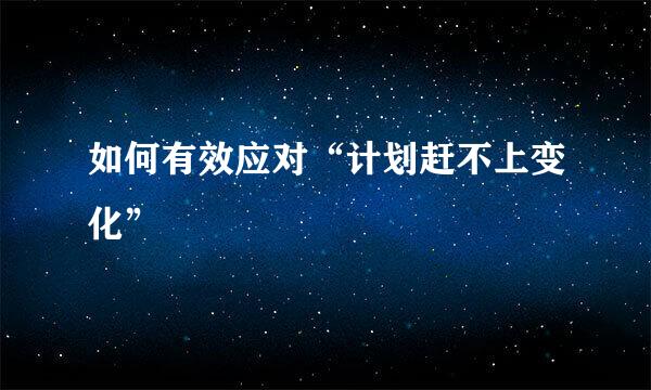 如何有效应对“计划赶不上变化”