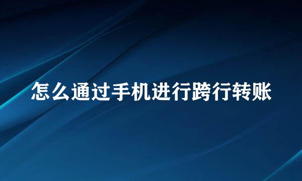 怎么通过手机进行跨行转账