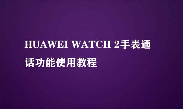 HUAWEI WATCH 2手表通话功能使用教程