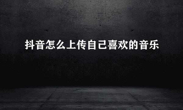 抖音怎么上传自己喜欢的音乐