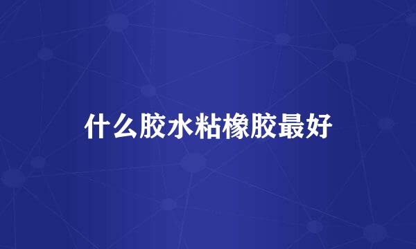 什么胶水粘橡胶最好