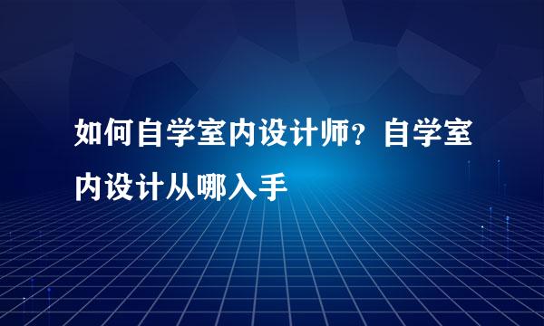 如何自学室内设计师？自学室内设计从哪入手