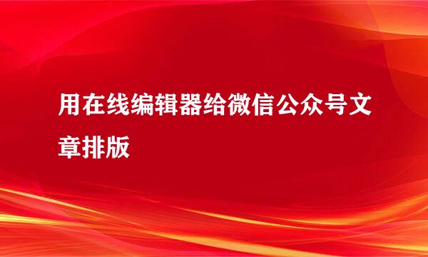 用在线编辑器给微信公众号文章排版