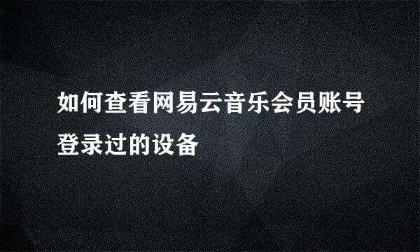 如何查看网易云音乐会员账号登录过的设备