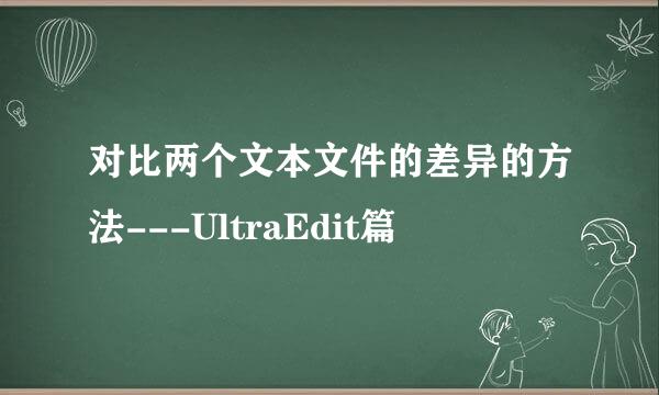 对比两个文本文件的差异的方法---UltraEdit篇