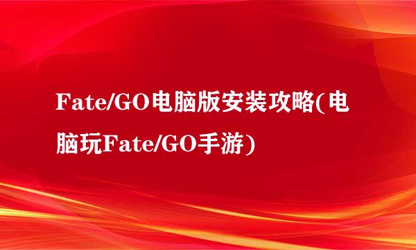 Fate/GO电脑版安装攻略(电脑玩Fate/GO手游)