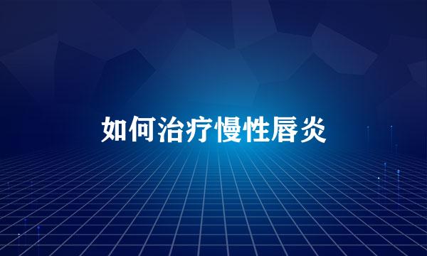 如何治疗慢性唇炎