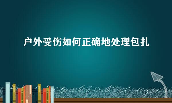 户外受伤如何正确地处理包扎