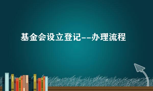 基金会设立登记--办理流程