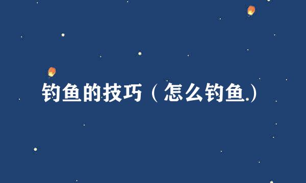 钓鱼的技巧（怎么钓鱼）