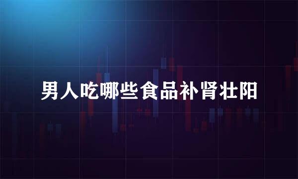 男人吃哪些食品补肾壮阳