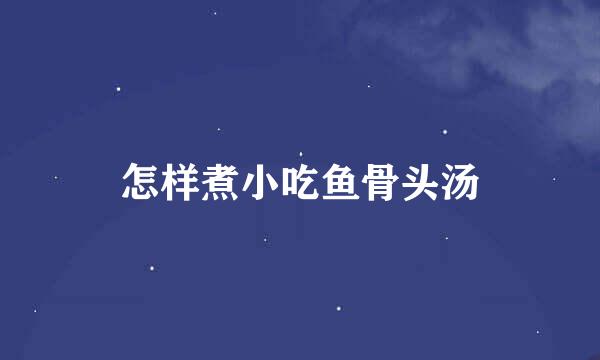 怎样煮小吃鱼骨头汤