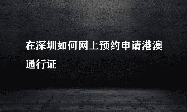 在深圳如何网上预约申请港澳通行证