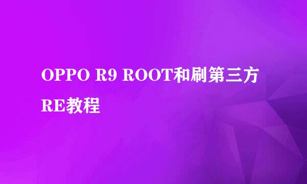 OPPO R9 ROOT和刷第三方RE教程