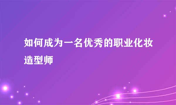 如何成为一名优秀的职业化妆造型师