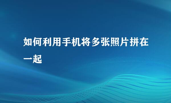 如何利用手机将多张照片拼在一起