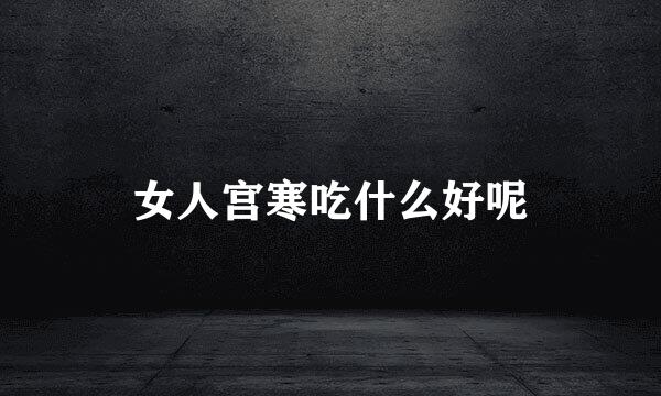 女人宫寒吃什么好呢