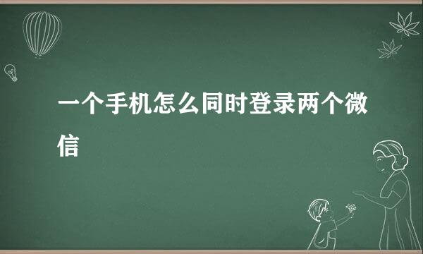 一个手机怎么同时登录两个微信