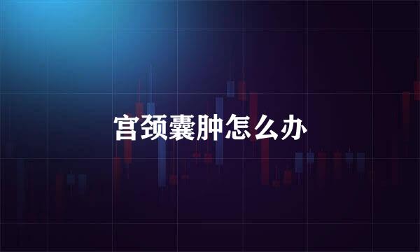 宫颈囊肿怎么办