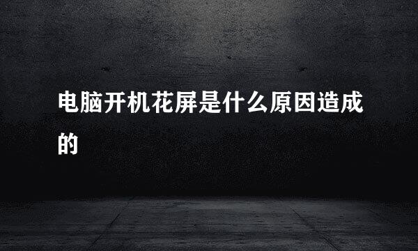 电脑开机花屏是什么原因造成的