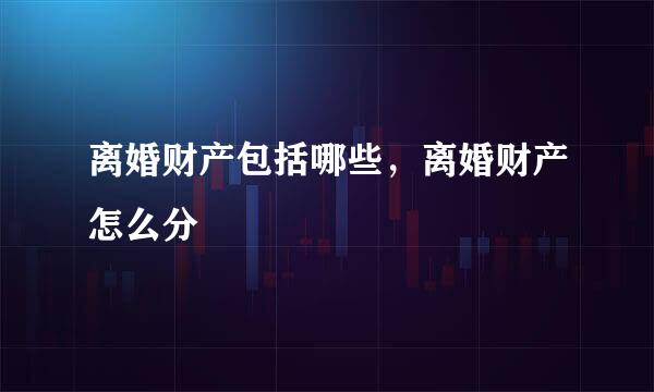 离婚财产包括哪些，离婚财产怎么分