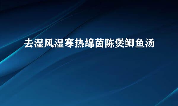 去湿风湿寒热绵茵陈煲鲫鱼汤