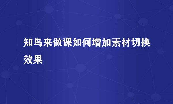 知鸟来做课如何增加素材切换效果