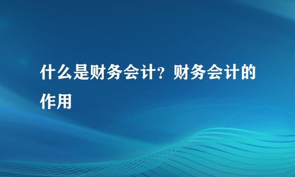 什么是财务会计？财务会计的作用