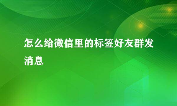 怎么给微信里的标签好友群发消息