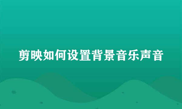 剪映如何设置背景音乐声音