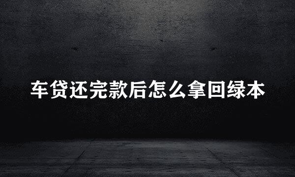 车贷还完款后怎么拿回绿本