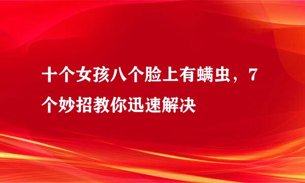 十个女孩八个脸上有螨虫，7个妙招教你迅速解决