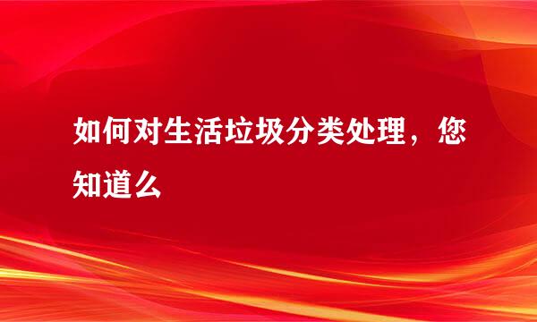 如何对生活垃圾分类处理，您知道么
