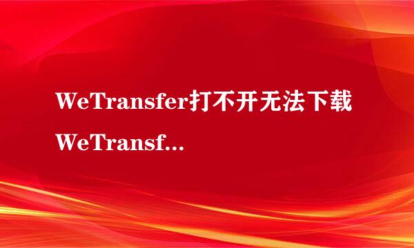 WeTransfer打不开无法下载WeTransfer文件怎么办