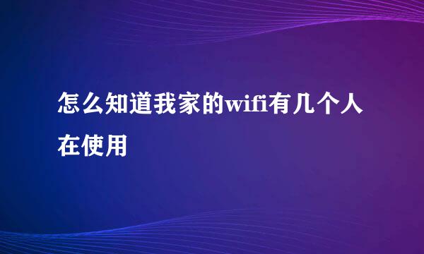 怎么知道我家的wifi有几个人在使用