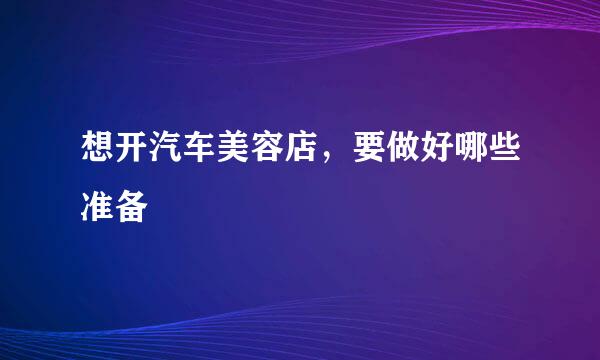 想开汽车美容店，要做好哪些准备