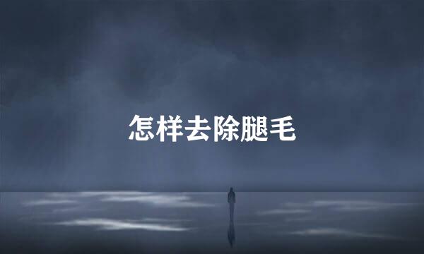 怎样去除腿毛