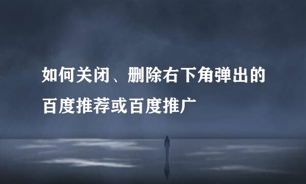 如何关闭、删除右下角弹出的百度推荐或百度推广