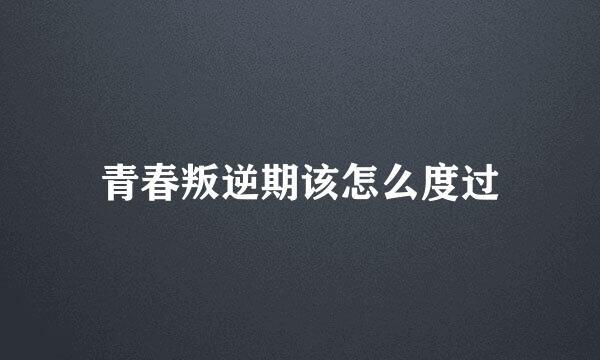 青春叛逆期该怎么度过