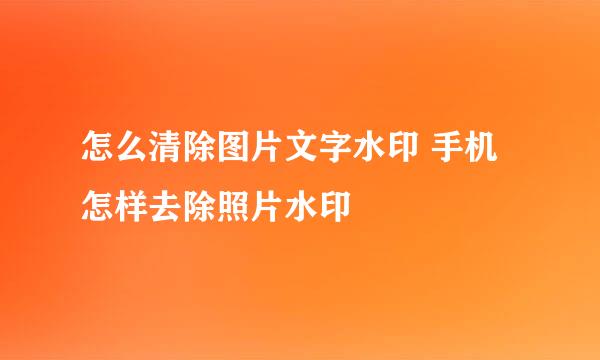怎么清除图片文字水印 手机怎样去除照片水印