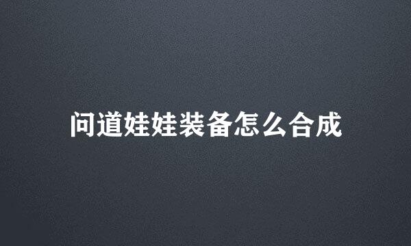 问道娃娃装备怎么合成