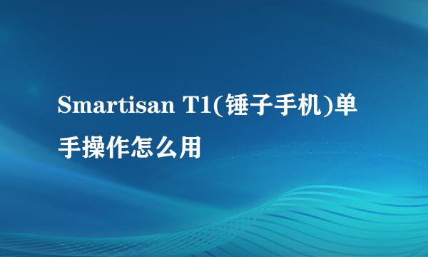 Smartisan T1(锤子手机)单手操作怎么用