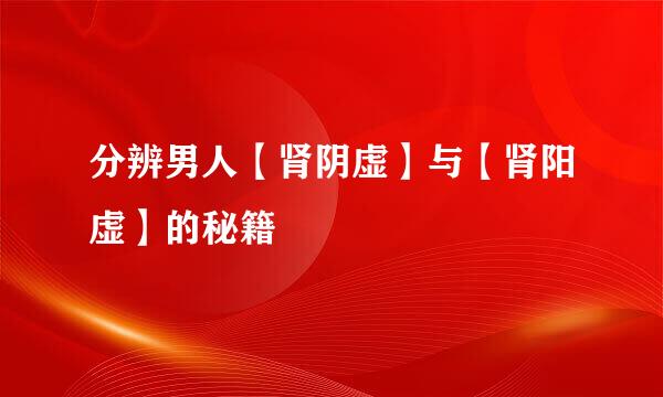 分辨男人【肾阴虚】与【肾阳虚】的秘籍