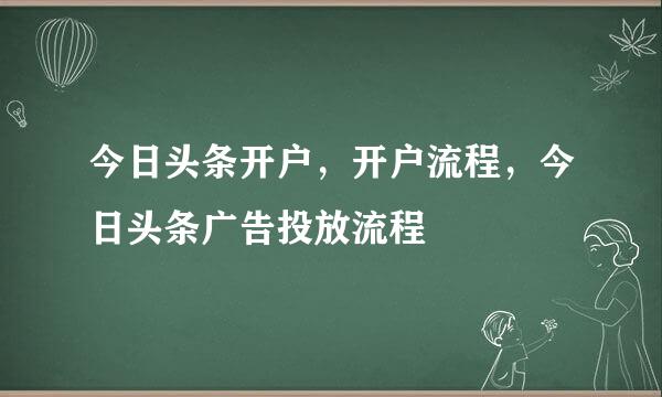 今日头条开户，开户流程，今日头条广告投放流程