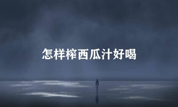 怎样榨西瓜汁好喝