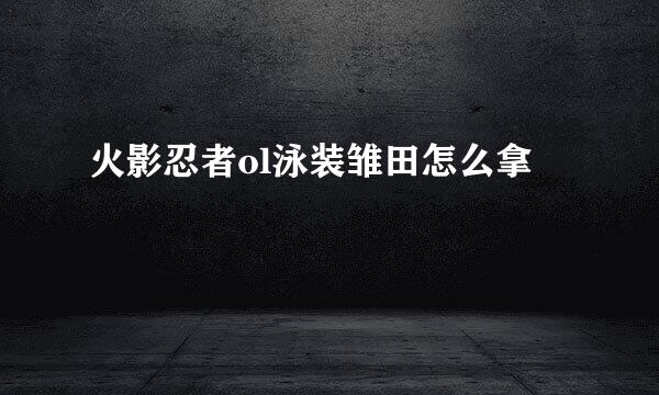 火影忍者ol泳装雏田怎么拿