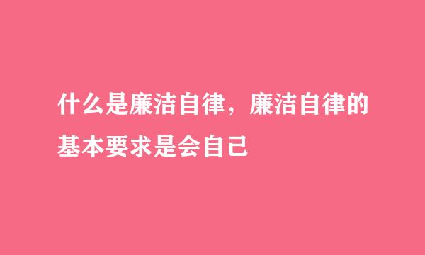 什么是廉洁自律，廉洁自律的基本要求是会自己