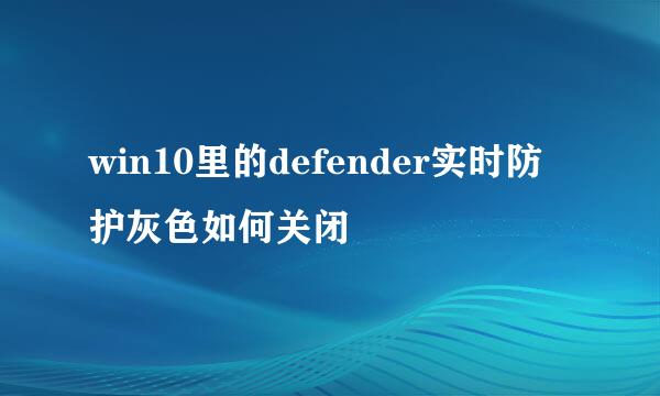 win10里的defender实时防护灰色如何关闭